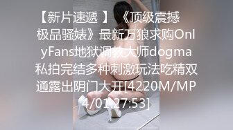 【新片速遞 】 《顶级震撼㊙️极品骚婊》最新万狼求购OnlyFans地狱调教大师dogma私拍完结多种刺激玩法吃精双通露出阴门大开[4220M/MP4/01:27:53]