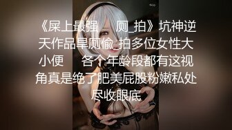 《屎上最强㊙️厕_拍》坑神逆天作品旱厕偸_拍多位女性大小便㊙️各个年龄段都有这视角真是绝了肥美屁股粉嫩私处尽收眼底