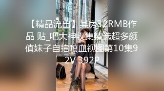 【精品流出】某房32RMB作品 贴_吧大神收集精选超多颜值妹子自拍喷血视图第10集92V 392P