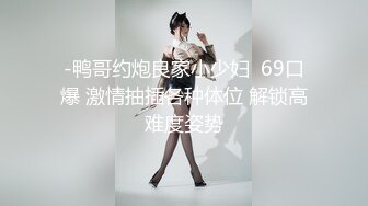 -鸭哥约炮良家小少妇  69口爆 激情抽插各种体位 解锁高难度姿势