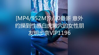 [MP4/952M]9/30最新 意外约操到性感白虎嫩穴的女性朋友明步奈VIP1196