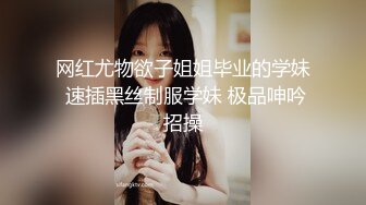 网红尤物欲子姐姐毕业的学妹 速插黑丝制服学妹 极品呻吟招操