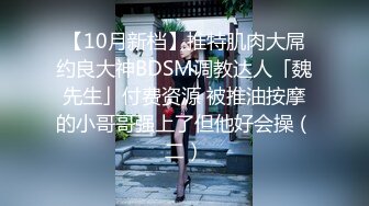 【10月新档】推特肌肉大屌约良大神BDSM调教达人「魏先生」付费资源 被推油按摩的小哥哥强上了但他好会操（二）