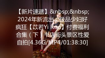 【新片速遞】&nbsp;&nbsp;2024年新流出，极品少妇好疯狂【苡若Yi Ruo】付费福利合集（下）书店街头景区性爱自拍[4.36G/MP4/01:38:30]