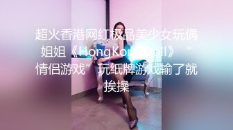 超火香港网红极品美少女玩偶姐姐《HongKongDoll》“情侣游戏”玩纸牌游戏输了就挨操