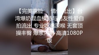 【完美露脸❤️情侣流出】台湾爆奶混血模特与男友性爱自拍流出 专业吃鸡深喉 无套顶操丰臀 爆浆内射 高清1080P版