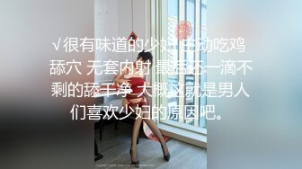 √很有味道的少妇 主动吃鸡 舔穴 无套内射 最后还一滴不剩的舔干净 大概这就是男人们喜欢少妇的原因吧。