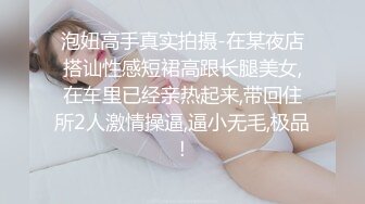 泡妞高手真实拍摄-在某夜店搭讪性感短裙高跟长腿美女,在车里已经亲热起来,带回住所2人激情操逼,逼小无毛,极品!