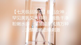 【七天极品探花】极品女神，罕见美乳又大有粉，鲍鱼干净粉嫩水多，淫荡温柔风情万种，激情啪啪劲爆刺激