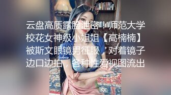 云盘高质露脸泄密！师范大学校花女神级小姐姐【高楠楠】被斯文眼镜男征服，对着镜子边口边拍，各种性爱视图流出