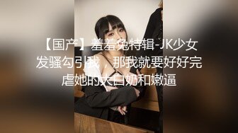 【国产】羞羞兔特辑-JK少女发骚勾引我，那我就要好好完虐她的大白奶和嫩逼