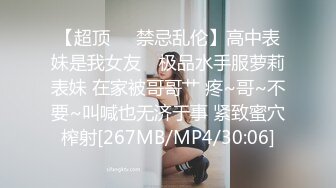 【超顶❤️禁忌乱伦】高中表妹是我女友✿ 极品水手服萝莉表妹 在家被哥哥艹 疼~哥~不要~叫喊也无济于事 紧致蜜穴榨射[267MB/MP4/30:06]