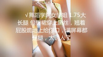 ❤️√舞蹈学院女学姐 1.75大长腿 包臀裙穿上黑丝，翘着屁股跪地上给你口，满屏幕都是腿，太诱人了