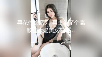 寻花偷拍系列-男主约了个高颜值大奶美女啪啪…