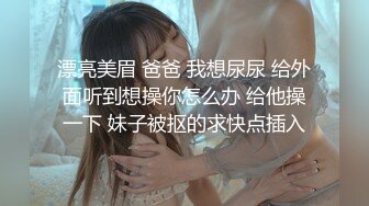 漂亮美眉 爸爸 我想尿尿 给外面听到想操你怎么办 给他操一下 妹子被抠的求快点插入