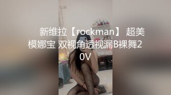 ❤️新维拉【rockman】 超美模娜宝 双视角透视漏B裸舞20V