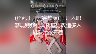 (淫乱工厂) (完整版) 工厂入职潜规则强行同化直男改造多人排队泄欲开苞