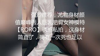 ⚫️⚫️强烈推荐，尤物身材颜值巅峰秀人巨乳肥臀女神模特【RORO】诱惑私拍，这身材简直了，拥有一次死也足以