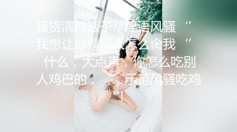 骚货清纯婊子，淫语风骚‘’我想让你看别人怎么肏我‘’ 什么，大点声，你怎么吃别人鸡巴的，‘’示范风骚吃鸡''!