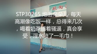 STP30265 炮击朵朵儿· 每天高潮像吃饭一样，总得来几次，喝着奶茶插着骚逼，真会享受，淫水喷了一毛巾！