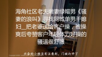 海角社区老夫嫩妻绿帽男《骚妻的浪叫》寻找同城单男干媳妇__把老婆送给客户操，被操爽后夸赞客户年轻体力好操的骚逼很舒服