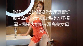 [MP4/621MB]3P大嫂真實記錄+清純小女友口爆後入狂摳逼+爆操大奶妹+漂亮美女母狗