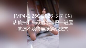 [MP4/1.26G]2023-3-7【酒店偷拍】高颜值小情侣一进屋就迫不及待连续操小嫩穴