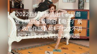 2022五月最新流出（新品首发）精品全景厕拍【电子厂系列-收尾作品】4妹子也太不讲究了把手机支在地上看视频