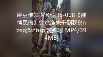 麻豆传媒 MKY-HS-008《催情民宿》究竟谁先干到我&nbsp;&nbsp;沈娜娜[MP4/394MB]