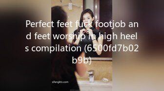 Perfect feet fuck footjob and feet worship in high heels compilation (6500fd7b02b9b)