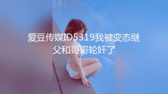 爱豆传媒ID5319我被变态继父和哥哥轮奸了