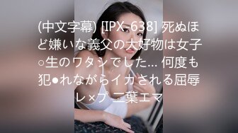 (中文字幕) [IPX-638] 死ぬほど嫌いな義父の大好物は女子○生のワタシでした… 何度も犯●れながらイカされる屈辱レ×プ 二葉エマ