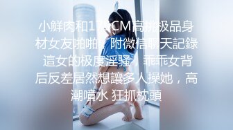 小鮮肉和175CM高挑极品身材女友啪啪，附微信聊天記錄 這女的极度淫骚，乖乖女背后反差居然想讓多人操她，高潮噴水 狂抓枕頭