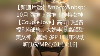 【新速片遞】&nbsp;&nbsp;10月 强推！强推！推特女神【Couple love】高价门槛费福利4部集，大奶丰满高颜甜美女神，露脸 多P！叫床很动听[1G/MP4/01:14:16]