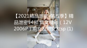 【2021精品泄密-第五季】精品泄密14部 真实精彩（12V 2006P）前女友前女友sp (1)