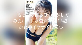 「もっと変態っぽいHがしてみたい…」水樹くるみ 18歳 少女のイケナイ好奇心