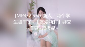 [MP4/2.53G]新人！两个学生被干了~【就爱莉莉】群交~道具~超极品~