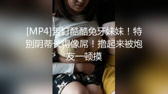 [MP4]舌钉酷酷兔牙妹妹！特别阴蒂长得像屌！撸起来被炮友一顿摸