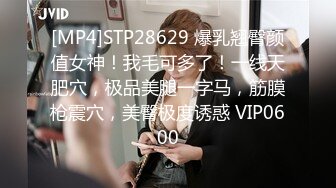 [MP4]STP28629 爆乳翘臀颜值女神！我毛可多了！一线天肥穴，极品美腿一字马，筋膜枪震穴，美臀极度诱惑 VIP0600