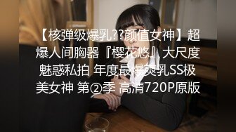 【核弹级爆乳??颜值女神】超爆人间胸器『樱花悠』大尺度魅惑私拍 年度最爆爽乳SS极美女神 第②季 高清720P原版