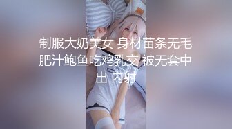 制服大奶美女 身材苗条无毛肥汁鲍鱼吃鸡乳交 被无套中出 内射