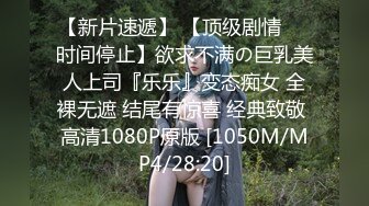 【新片速遞】 【顶级剧情❤️时间停止】欲求不满の巨乳美人上司『乐乐』变态痴女 全裸无遮 结尾有惊喜 经典致敬 高清1080P原版 [1050M/MP4/28:20]