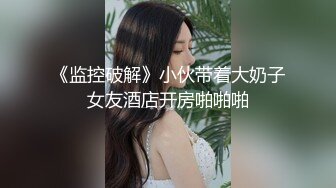 《监控破解》小伙带着大奶子女友酒店开房啪啪啪