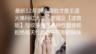 最新12月重磅 露脸才是王道 火爆网红大波反差骚女【波音姐】与纹身少年各种性爱谁能拒绝每天性瘾急不可耐的妹妹 (10)