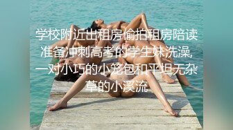 学校附近出租房偷拍租房陪读准备冲刺高考的学生妹洗澡,一对小巧的小笼包和平坦无杂草的小溪流