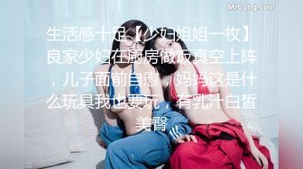 生活感十足【少妇姐姐一枚】良家少妇在厨房做饭真空上阵，儿子面前自慰，妈妈这是什么玩具我也要玩，有乳汁白皙美臀