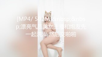 [MP4/ 502M]&nbsp;&nbsp;漂亮气质美女主播和炮友先一起洗澡 然后交啪啪