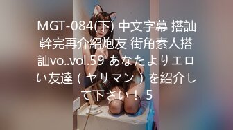 MGT-084(下) 中文字幕 搭訕幹完再介紹炮友 街角素人搭訕vo..vol.59 あなたよりエロい友達（ヤリマン）を紹介して下さい！ 5