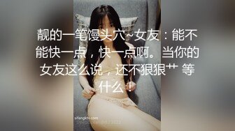 靓的一笔馒头穴~女友：能不能快一点，快一点啊。当你的女友这么说，还不狠狠艹 等什么！