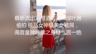 最新流出乐橙酒店高清绿叶房偷拍 极品女神级美女被屌，高音量呻吟颜之身材气质一绝